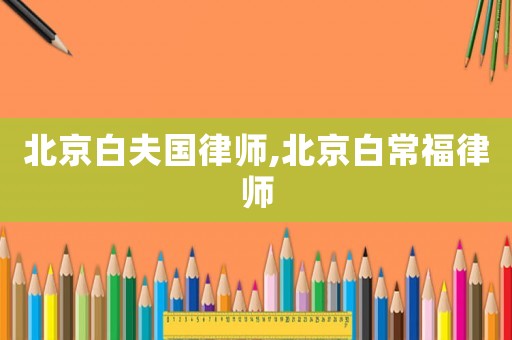 北京白夫國律師,北京白常福律師