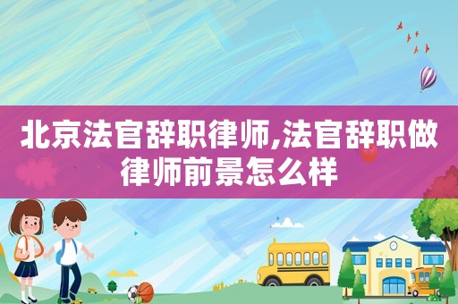 北京法官辭職律師,法官辭職做律師前景怎么樣