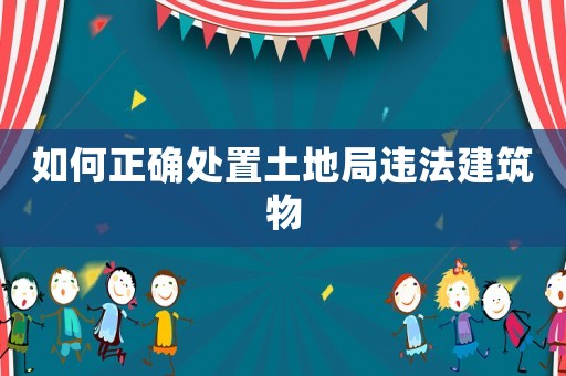 如何正確處置土地局違法建筑物