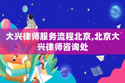 大興律師服務流程北京,北京大興律師咨詢處