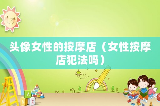 頭像女性的按摩店（女性按摩店犯法嗎）