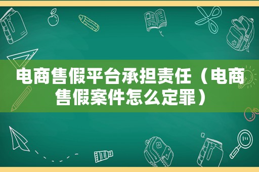 電商售假平臺承擔(dān)責(zé)任（電商售假案件怎么定罪）