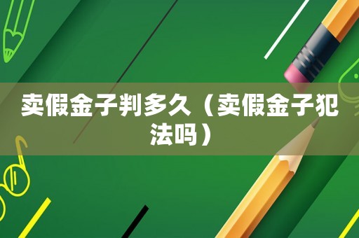 賣假金子判多久（賣假金子犯法嗎）