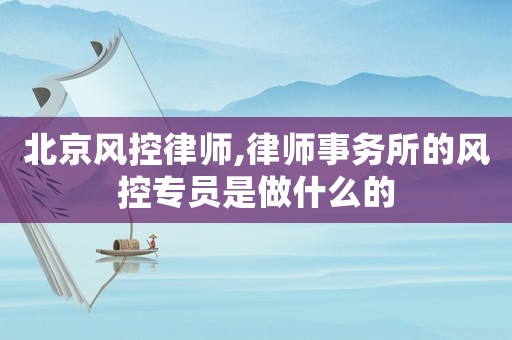 北京風控律師,律師事務所的風控專員是做什么的