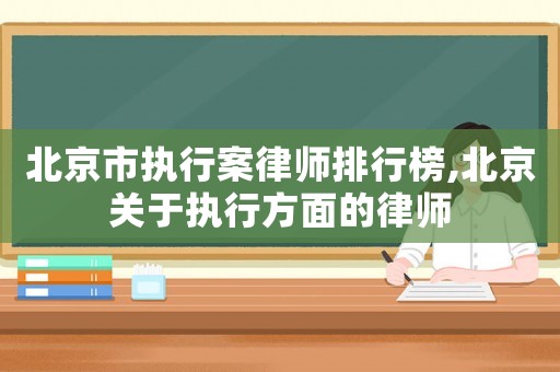 北京市執行案律師排行榜,北京關于執行方面的律師