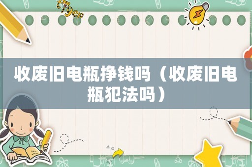 收廢舊電瓶掙錢嗎（收廢舊電瓶犯法嗎）