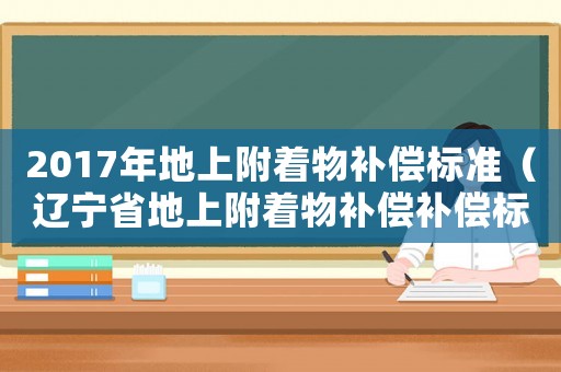 2017年地上附著物補(bǔ)償標(biāo)準(zhǔn)（遼寧省地上附著物補(bǔ)償補(bǔ)償標(biāo)準(zhǔn)）
