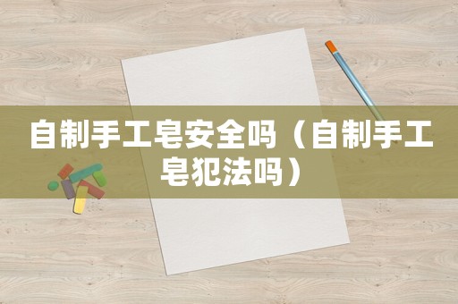 自制手工皂安全嗎（自制手工皂犯法嗎）