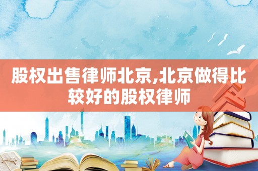 股權(quán)出售律師北京,北京做得比較好的股權(quán)律師