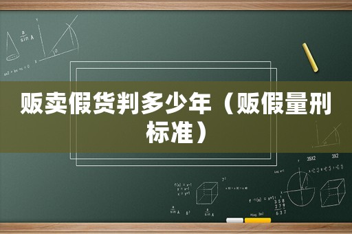 販賣假貨判多少年（販假量刑標準）