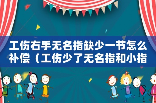 工傷右手無名指缺少一節怎么補償（工傷少了無名指和小指能賠償多少錢）