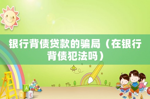 銀行背債貸款的騙局（在銀行背債犯法嗎）