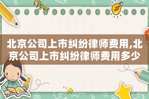 北京公司上市糾紛律師費用,北京公司上市糾紛律師費用多少