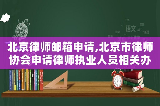 北京律師郵箱申請,北京市律師協(xié)會申請律師執(zhí)業(yè)人員相關(guān)辦事程序說明