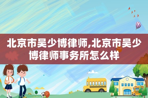 北京市吳少博律師,北京市吳少博律師事務所怎么樣