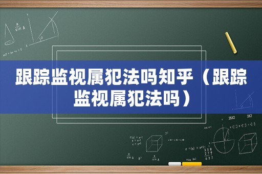 跟蹤監視屬犯法嗎知乎（跟蹤監視屬犯法嗎）