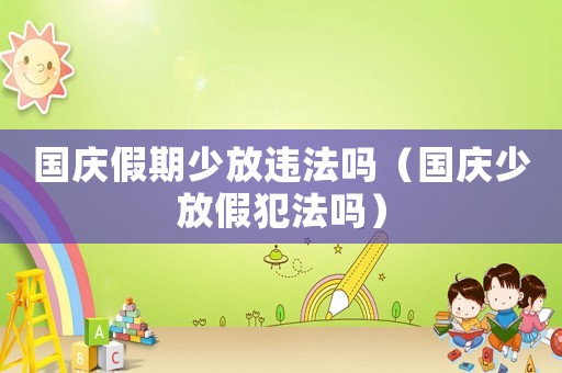 國慶假期少放違法嗎（國慶少放假犯法嗎）