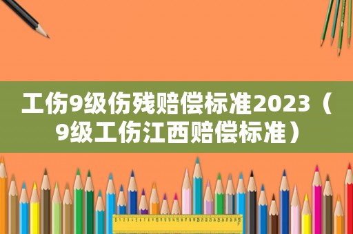 工傷9級(jí)傷殘賠償標(biāo)準(zhǔn)2023（9級(jí)工傷江西賠償標(biāo)準(zhǔn)）