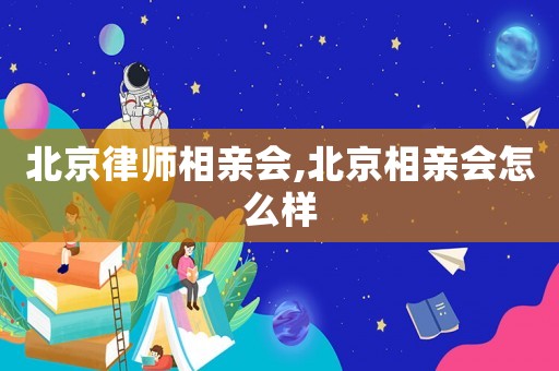 北京律師相親會(huì),北京相親會(huì)怎么樣