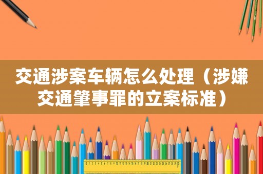 交通涉案車輛怎么處理（涉嫌交通肇事罪的立案標準）