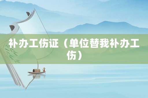 補辦工傷證（單位替我補辦工傷）