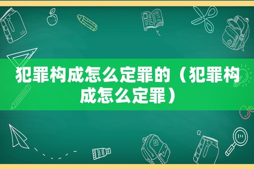 犯罪構(gòu)成怎么定罪的（犯罪構(gòu)成怎么定罪）