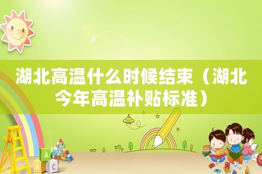 湖北高溫什么時(shí)候結(jié)束（湖北今年高溫補(bǔ)貼標(biāo)準(zhǔn)）