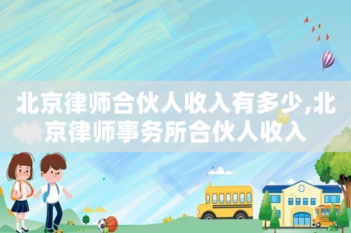 北京律師合伙人收入有多少,北京律師事務(wù)所合伙人收入