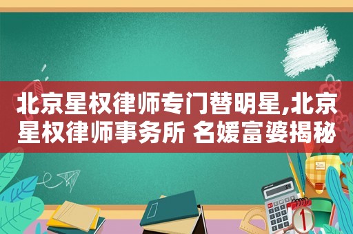 北京星權律師專門替明星,北京星權律師事務所 名媛富婆揭秘