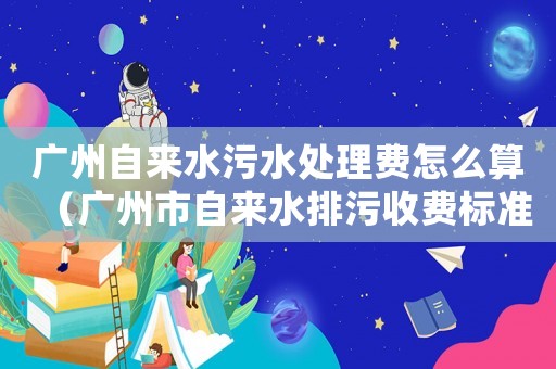 廣州自來水污水處理費怎么算（廣州市自來水排污收費標準）