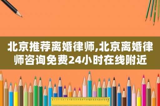 北京推薦離婚律師,北京離婚律師咨詢免費24小時在線附近