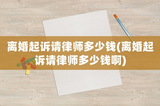 離婚起訴請律師多少錢(離婚起訴請律師多少錢啊)