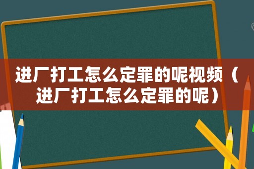 進廠打工怎么定罪的呢視頻（進廠打工怎么定罪的呢）