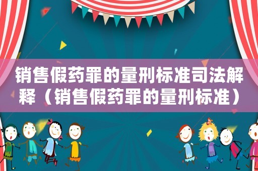 銷售假藥罪的量刑標準司法解釋（銷售假藥罪的量刑標準）