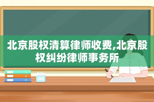 北京股權(quán)清算律師收費(fèi),北京股權(quán)糾紛律師事務(wù)所