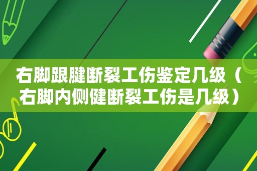右腳跟腱斷裂工傷鑒定幾級（右腳內側健斷裂工傷是幾級）