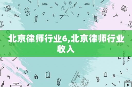 北京律師行業(yè)6,北京律師行業(yè)收入