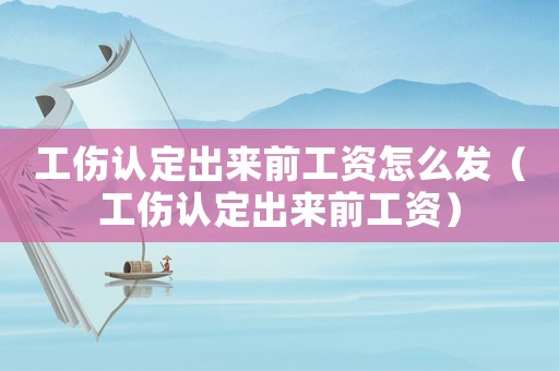 工傷認定出來前工資怎么發（工傷認定出來前工資）