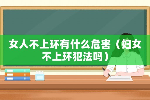女人不上環(huán)有什么危害（婦女不上環(huán)犯法嗎）