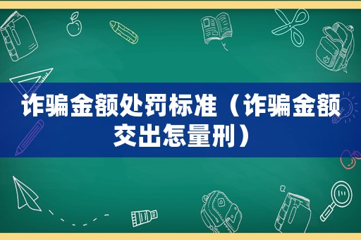 詐騙金額處罰標準（詐騙金額交出怎量刑）