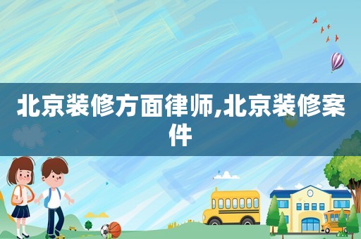 北京裝修方面律師,北京裝修案件
