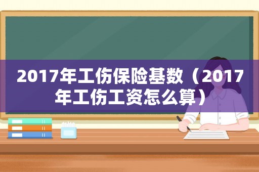 2017年工傷保險基數（2017年工傷工資怎么算）