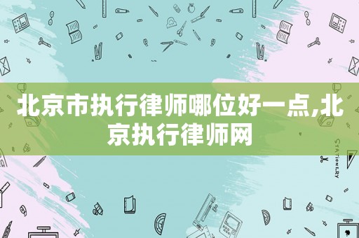 北京市執(zhí)行律師哪位好一點(diǎn),北京執(zhí)行律師網(wǎng)