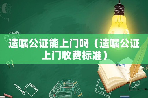 遺囑公證能上門嗎（遺囑公證上門收費標準）