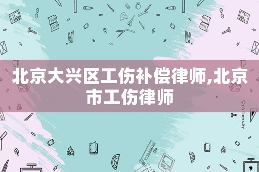 北京大興區(qū)工傷補(bǔ)償律師,北京市工傷律師