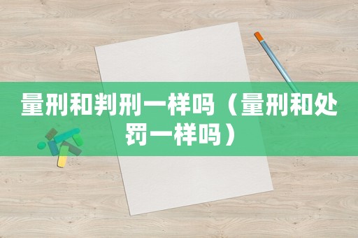 量刑和判刑一樣嗎（量刑和處罰一樣嗎）