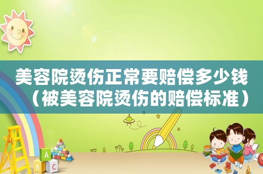 美容院燙傷正常要賠償多少錢（被美容院燙傷的賠償標準）