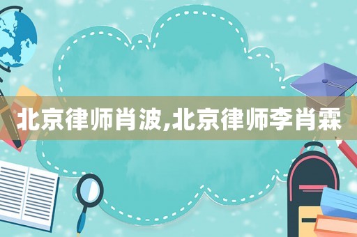 北京律師肖波,北京律師李肖霖