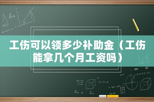 工傷可以領多少補助金（工傷能拿幾個月工資嗎）