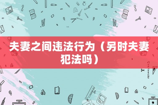 夫妻之間違法行為（另時(shí)夫妻犯法嗎）